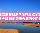 恋爱磨合期多久怎样度过恋爱磨合期 谈恋爱磨合期四个阶段
