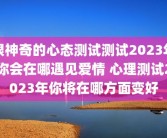 很神奇的心态测试测试2023年你会在哪遇见爱情 心理测试2023年你将在哪方面变好