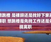 想跳槽 是裸辞还是找好下家再辞职 想跳槽是先找工作还是先提离职