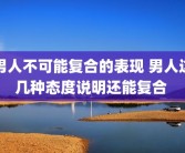 男人不可能复合的表现 男人这几种态度说明还能复合 