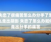 失恋了很痛苦怎么办分手了怎么走出阴影 失恋了怎么办如何走出分手的痛苦