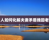 女人如何化解夫妻矛盾挽回老公