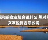 想和前女友复合说什么 想对前女友说复合怎么说 