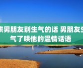 哄男朋友别生气的话 男朋友生气了哄他的温情话语 
