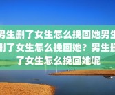 男生删了女生怎么挽回她男生删了女生怎么挽回她？男生删了女生怎么挽回她呢