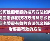 如何挽回老婆的技巧方法如何挽回老婆的技巧方法及怎么挽回老婆最有效的方法怎么挽回老婆最有效的方法