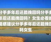 分手多年后还能挽回吗分手多年后还能挽回吗？女生必看的情感建议分手多年后还能挽回吗女生