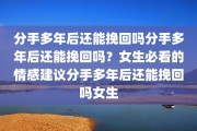分手多年后还能挽回吗分手多年后还能挽回吗？女生必看的情感建议分手多年后还能挽回吗女生