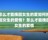 怎么才能挽回女生的爱如何挽回女生的爱情？怎么才能挽回女生的爱情