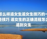 怎么样追女生追女生技巧的一些技巧 追女生的正确流程怎么追到女生