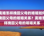 离婚怎样挽回父母的婚姻如何挽回父母的婚姻关系？离婚怎样挽回父母的婚姻关系