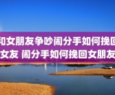 和女朋友争吵闹分手如何挽回女友 闹分手如何挽回女朋友