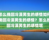 怎么挽回冷漠男生的感情如何挽回冷漠男生的感情？怎么挽回冷漠男生的感情呢