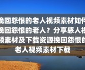 挽回怨恨的老人视频素材如何挽回怨恨的老人？分享感人视频素材及下载资源挽回怨恨的老人视频素材下载