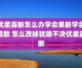 优柔寡断怎么办学会果断学会勇敢 怎么改掉犹豫不决优柔寡断