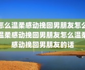 怎么温柔感动挽回男朋友怎么温柔感动挽回男朋友怎么温柔感动挽回男朋友的话
