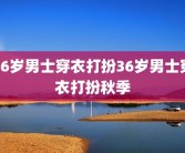 36岁男士穿衣打扮36岁男士穿衣打扮秋季
