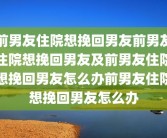 前男友住院想挽回男友前男友住院想挽回男友及前男友住院想挽回男友怎么办前男友住院想挽回男友怎么办