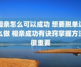 相亲怎么可以成功 想要脱单这么做 相亲成功有诀窍掌握方法很重要