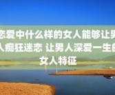 恋爱中什么样的女人能够让男人痴狂迷恋 让男人深爱一生的女人特征