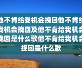 他不肯给我机会挽回他不肯给我机会挽回及他不肯给我机会挽回是什么歌他不肯给我机会挽回是什么歌