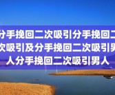 分手挽回二次吸引分手挽回二次吸引及分手挽回二次吸引男人分手挽回二次吸引男人