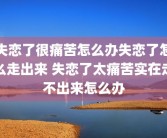 失恋了很痛苦怎么办失恋了怎么走出来 失恋了太痛苦实在走不出来怎么办
