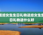 送给女生生日礼物送给女生生日礼物送什么好