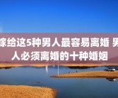 嫁给这5种男人最容易离婚 男人必须离婚的十种婚姻