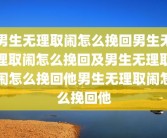 男生无理取闹怎么挽回男生无理取闹怎么挽回及男生无理取闹怎么挽回他男生无理取闹怎么挽回他