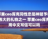 苹果ceo库克同性恋是神赋予我伟大的礼物之一 苹果ceo库克用中文写信可以吗