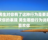 男生对你有了这种行为是要喜欢你的表现 男生哪些行为说明喜欢你