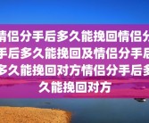 情侣分手后多久能挽回情侣分手后多久能挽回及情侣分手后多久能挽回对方情侣分手后多久能挽回对方