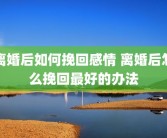 离婚后如何挽回感情 离婚后怎么挽回最好的办法