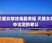 天蝎女嫁给谁最幸福 天蝎女命中注定的老公 