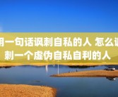 用一句话讽刺自私的人 怎么讽刺一个虚伪自私自利的人 