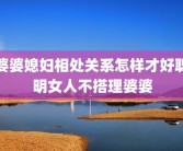 婆婆媳妇相处关系怎样才好聪明女人不搭理婆婆