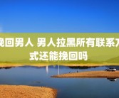 挽回男人 男人拉黑所有联系方式还能挽回吗 