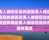 男人挽回信息的原因男人挽回信息的原因及男人挽回信息的原因有哪些男人挽回信息的原因有哪些