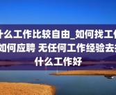 什么工作比较自由_如何找工作_如何应聘 无任何工作经验去找什么工作好