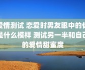 爱情测试 恋爱时男友眼中的你是什么模样 测试另一半和自己的爱情甜蜜度
