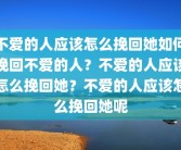 不爱的人应该怎么挽回她如何挽回不爱的人？不爱的人应该怎么挽回她？不爱的人应该怎么挽回她呢