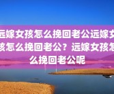 远嫁女孩怎么挽回老公远嫁女孩怎么挽回老公？远嫁女孩怎么挽回老公呢