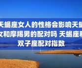 天蝎座女人的性格会影响天蝎女和摩羯男的配对吗 天蝎座和双子座配对指数
