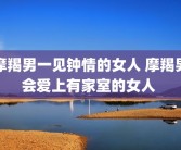 摩羯男一见钟情的女人 摩羯男会爱上有家室的女人 
