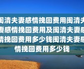 闽清夫妻感情挽回费用闽清夫妻感情挽回费用及闽清夫妻感情挽回费用多少钱闽清夫妻感情挽回费用多少钱