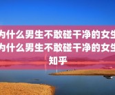 为什么男生不敢碰干净的女生为什么男生不敢碰干净的女生知乎
