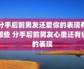 分手后前男友还爱你的表现有哪些 分手后前男友心里还有你的表现