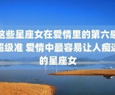 这些星座女在爱情里的第六感超级准 爱情中最容易让人痴迷的星座女