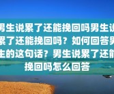 男生说累了还能挽回吗男生说累了还能挽回吗？如何回答男生的这句话？男生说累了还能挽回吗怎么回答